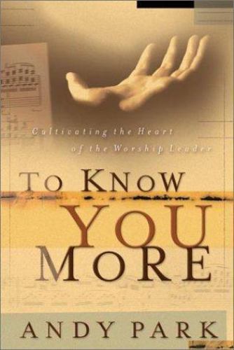 To Know You More: Cultivating the Heart of the Worship Leader by Andy Park